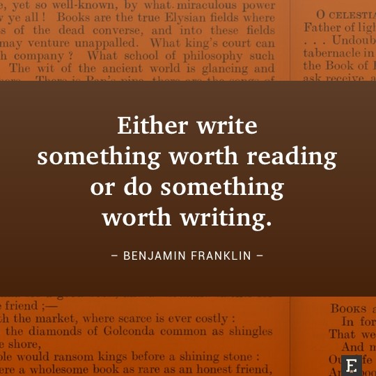 Either write something worth reading or do something worth writing. –Benjamin Franklin