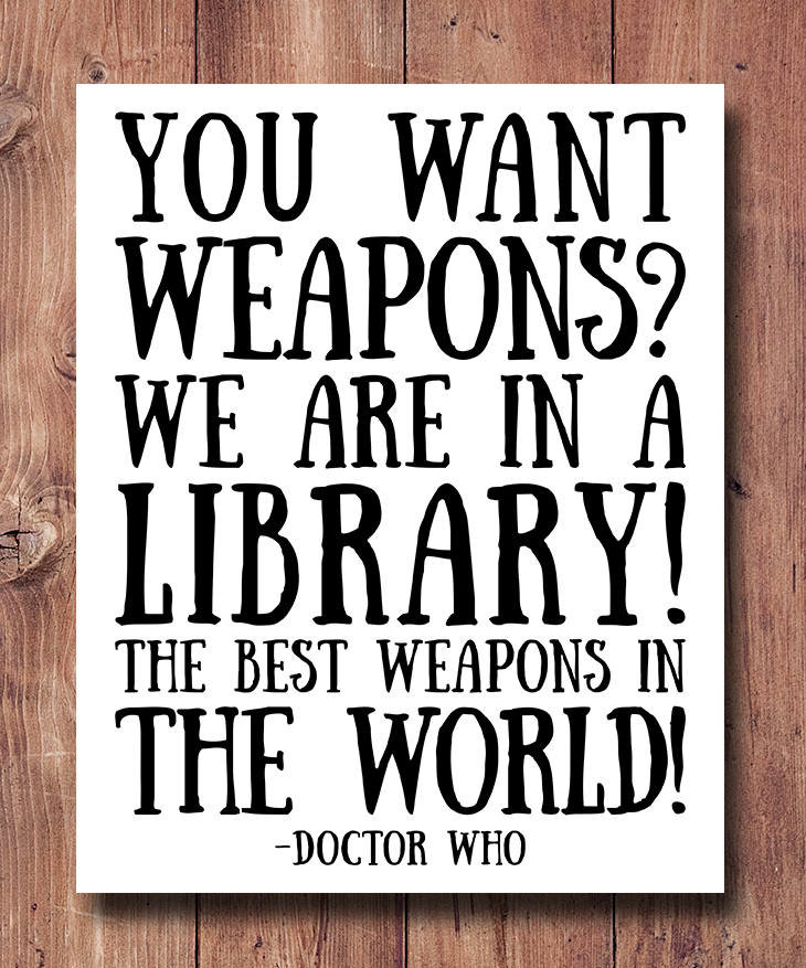 Best quotes about libraries: You want weapons? We're in a library. Books are the best weapon in the world. –Dr Who