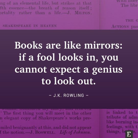 Books are like mirrors: if a fool looks in, you cannot expect a genius to look out. –J.K. Rowling