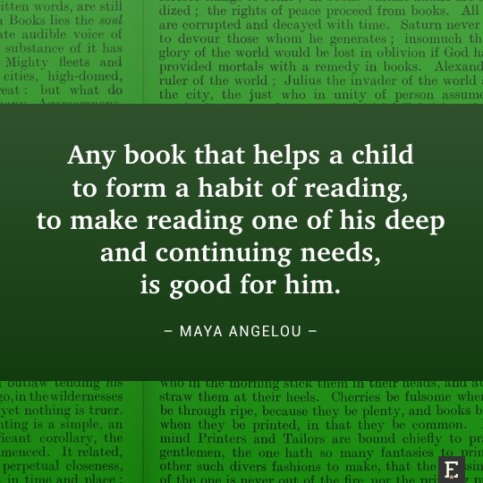 Any book that helps a child to form a habit of reading, to make reading one of his deep and continuing needs, is good for him. –Maya Angelou