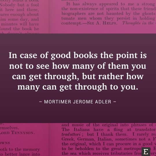 In case of good books the point is not to see how many of them you can get through, but rather how many can get through to you. –Mortimer Jerome Adler