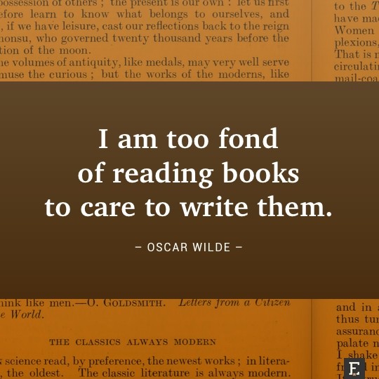 I am too fond of reading books to care to write them. –Oscar Wilde